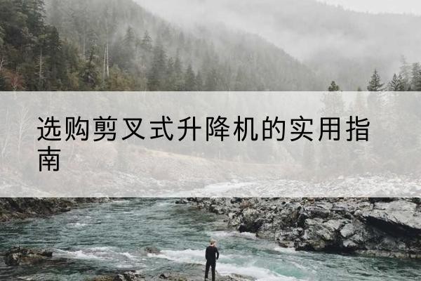 山东剪叉式升降机怎么选-选购剪叉式升降机的实用指南