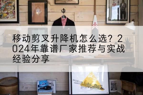 山东升降平台厂家推荐-移动剪叉升降机怎么选?2024年靠谱厂家推荐与实战经验分享