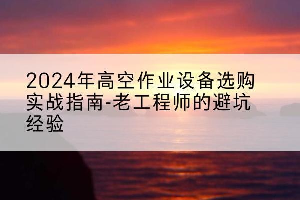山东高空作业升降机厂家推荐-2024年高空作业设备选购实战指南-老工程师的避坑经验