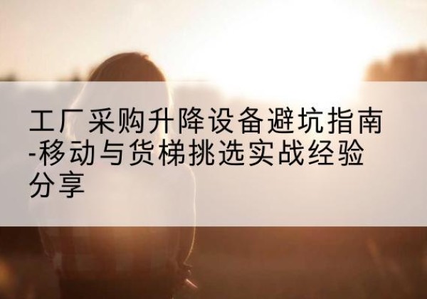 山东移动式升降机怎么选-工厂采购升降设备避坑指南-移动与货梯挑选实战经验分享