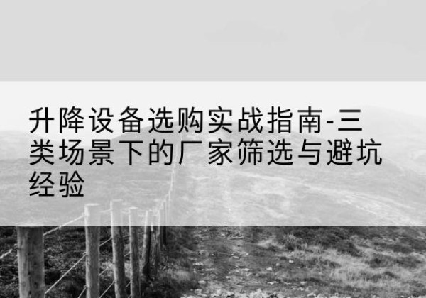 山东移动式升降机厂家推荐-升降设备选购实战指南-三类场景下的厂家筛选与避坑经验