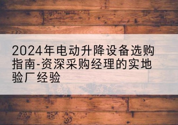 山东电动剪叉升降平台厂家-2024年电动升降设备选购指南-资深采购经理的实地验厂经验