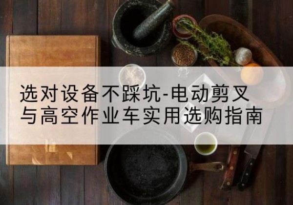 山东电动剪叉升降平台怎么选-选对设备不踩坑-电动剪叉与高空作业车实用选购指南