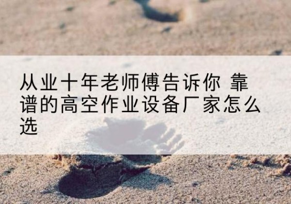 山东高空作业升降机厂家推荐-从业十年老师傅告诉你 靠谱的高空作业设备厂家怎么选