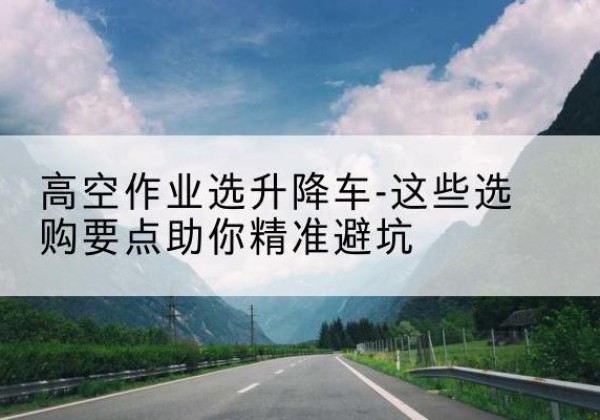 山东升降车厂家-高空作业选升降车-这些选购要点助你*避坑