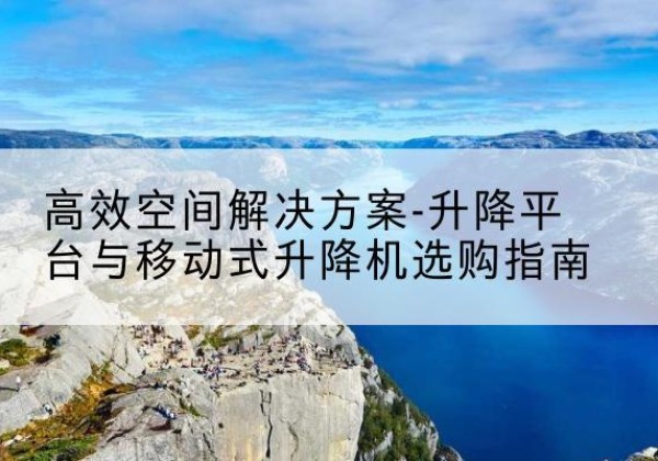 山东升降平台厂家-*空间解决方案-升降平台与移动式升降机选购指南