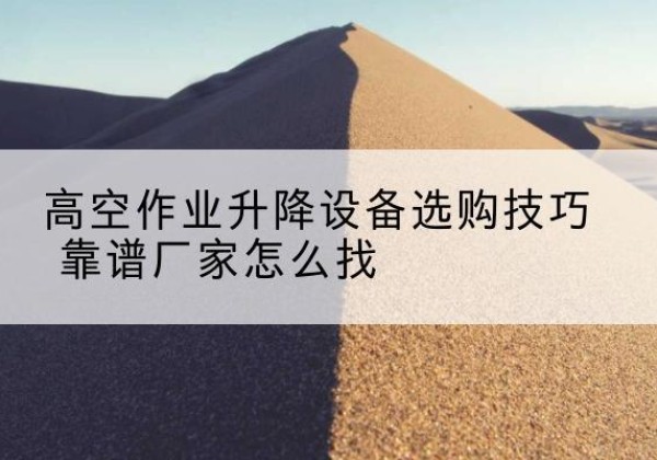 山东电动升降平台厂家推荐-高空作业升降设备选购技巧 靠谱厂家怎么找