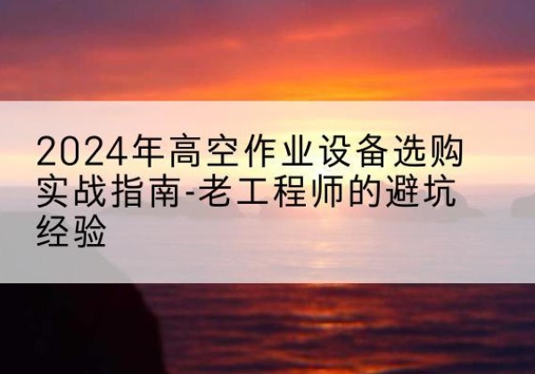 山东高空作业升降机厂家推荐-2024年高空作业设备选购实战指南-老工程师的避坑经验